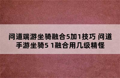 问道端游坐骑融合5加1技巧 问道手游坐骑5+1融合用几级精怪